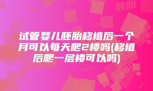 试管婴儿胚胎移植后一个月可以每天爬2楼吗(移植后爬一层楼可以吗)