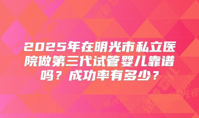 2025年在明光市私立医院做第三代试管婴儿靠谱吗？成功率有多少？