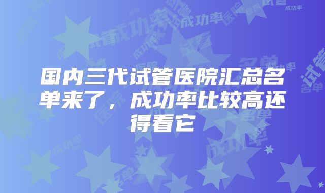 国内三代试管医院汇总名单来了，成功率比较高还得看它