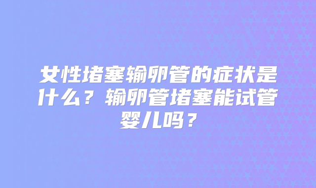 女性堵塞输卵管的症状是什么?输卵管堵塞能试管婴儿吗?