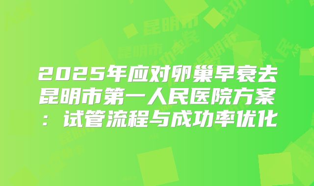 2025年应对卵巢早衰去昆明市第一人民医院方案:试管流程与成功率优化