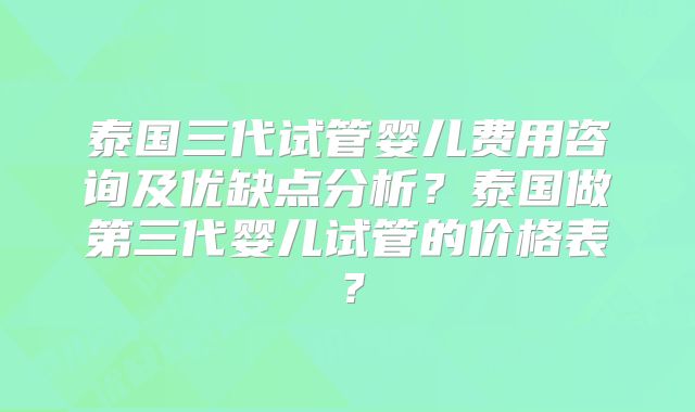 泰国三代试管婴儿费用咨询及优缺点分析？泰国做第三代婴儿试管的价格表？