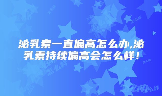 泌乳素一直偏高怎么办,泌乳素持续偏高会怎么样!
