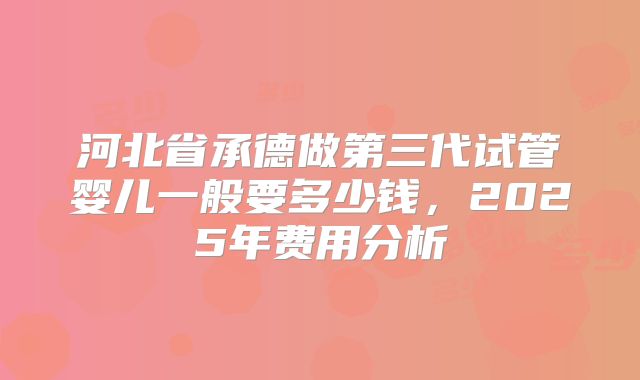 河北省承德做第三代试管婴儿一般要多少钱,2025年费用分析