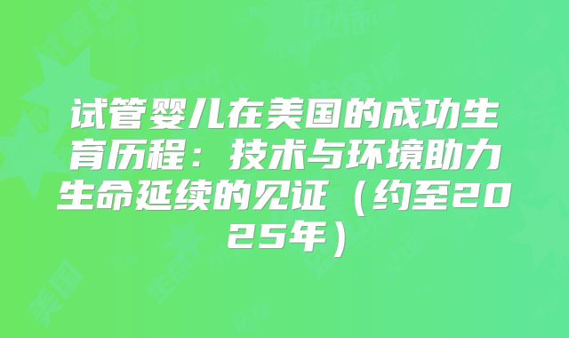 试管婴儿在美国的成功生育历程：技术与环境助力生命延续的见证（约至2025年）