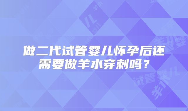 做二代试管婴儿怀孕后还需要做羊水穿刺吗？