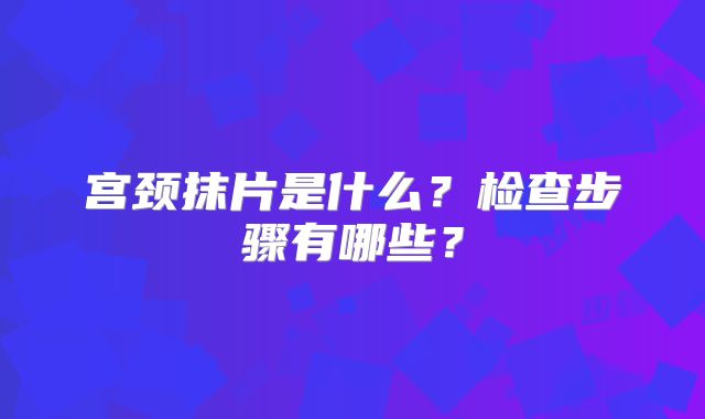 宫颈抹片是什么？检查步骤有哪些？