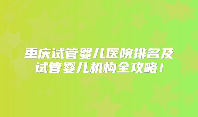 重庆试管婴儿医院排名及试管婴儿机构全攻略!