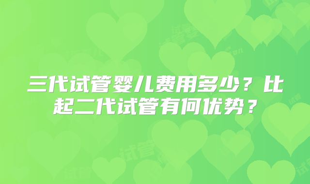三代试管婴儿费用多少？比起二代试管有何优势？