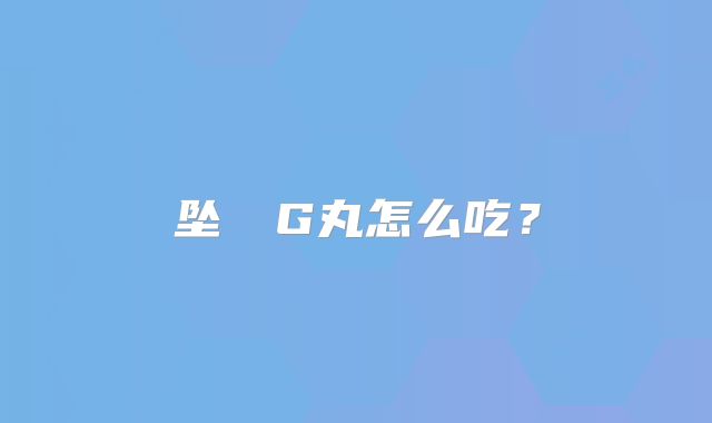 坠ΣG丸怎么吃?