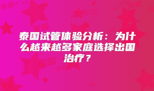 泰国试管体验分析：为什么越来越多家庭选择出国治疗？