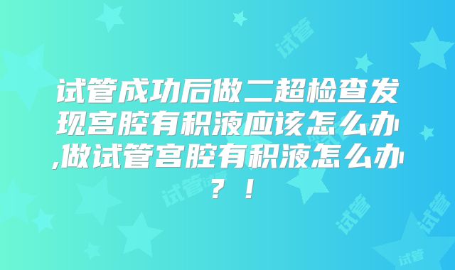 试管成功后做二超检查发现宫腔有积液应该怎么办,做试管宫腔有积液怎么办?!