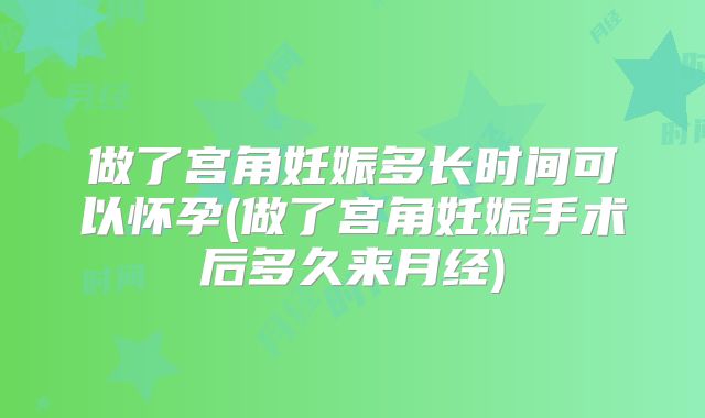 做了宫角妊娠多长时间可以怀孕(做了宫角妊娠手术后多久来月经)