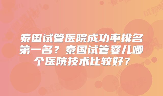 泰国试管医院成功率排名第一名?泰国试管婴儿哪个医院技术比较好?