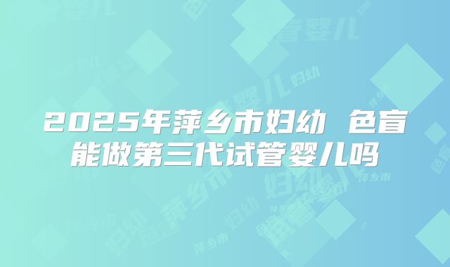 2025年萍乡市妇幼 色盲能做第三代试管婴儿吗