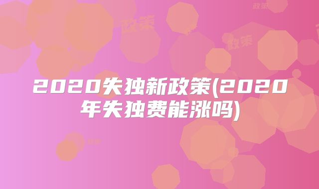 2020失独新政策(2020年失独费能涨吗)