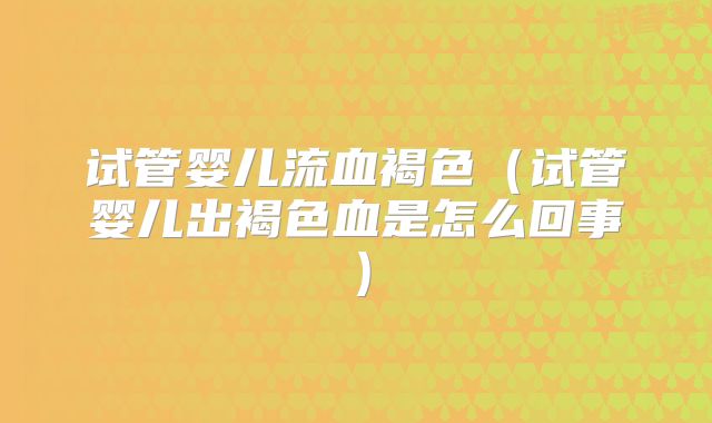 试管婴儿流血褐色（试管婴儿出褐色血是怎么回事）