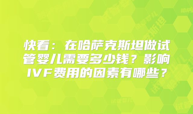 快看:在哈萨克斯坦做试管婴儿需要多少钱?影响IVF费用的因素有哪些?