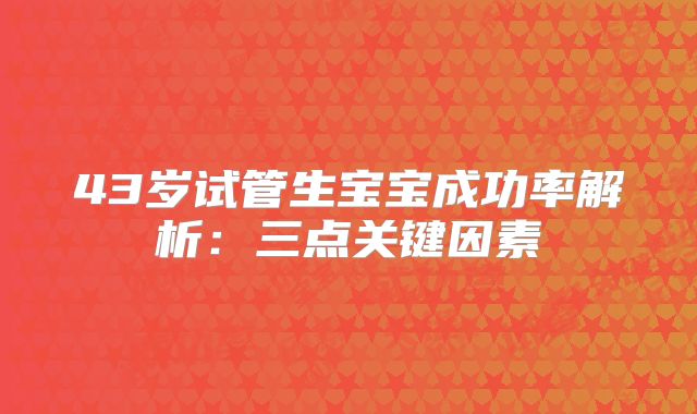 43岁试管生宝宝成功率解析：三点关键因素