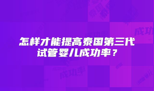 怎样才能提高泰国第三代试管婴儿成功率?