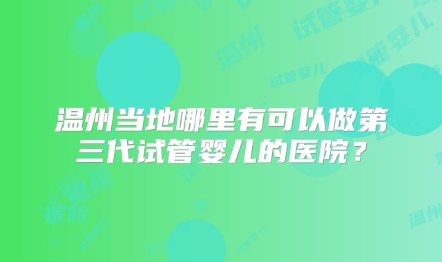 温州当地哪里有可以做第三代试管婴儿的医院?