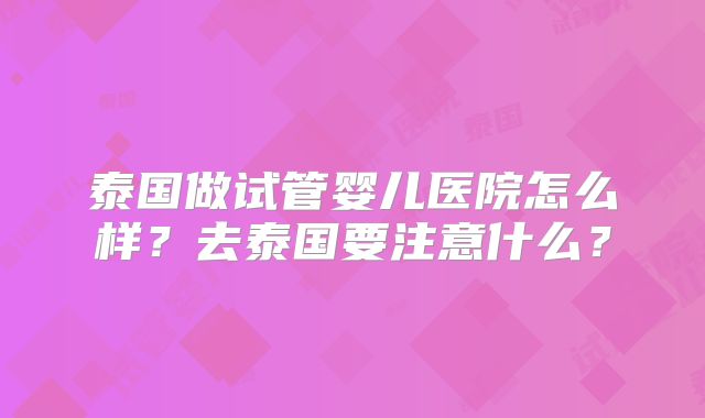 泰国做试管婴儿医院怎么样？去泰国要注意什么？