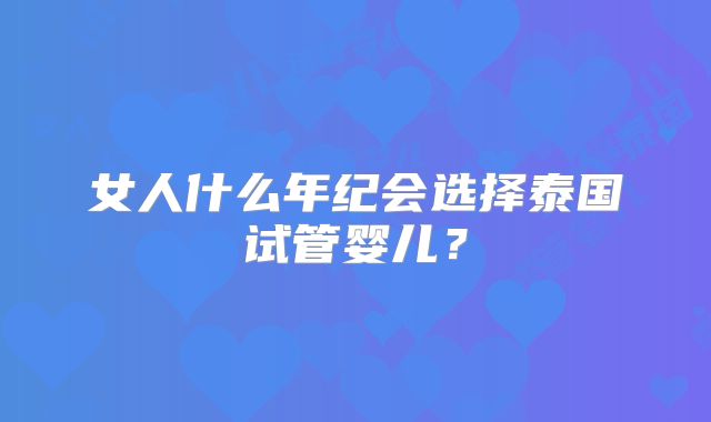 女人什么年纪会选择泰国试管婴儿?