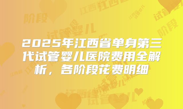 2025年江西省单身第三代试管婴儿医院费用全解析，各阶段花费明细