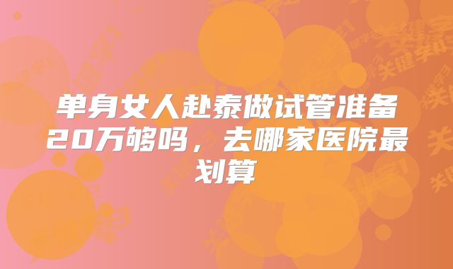 单身女人赴泰做试管准备20万够吗，去哪家医院最划算