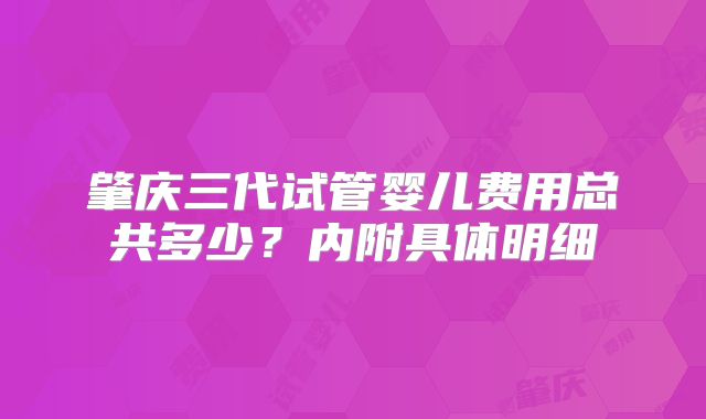 肇庆三代试管婴儿费用总共多少？内附具体明细
