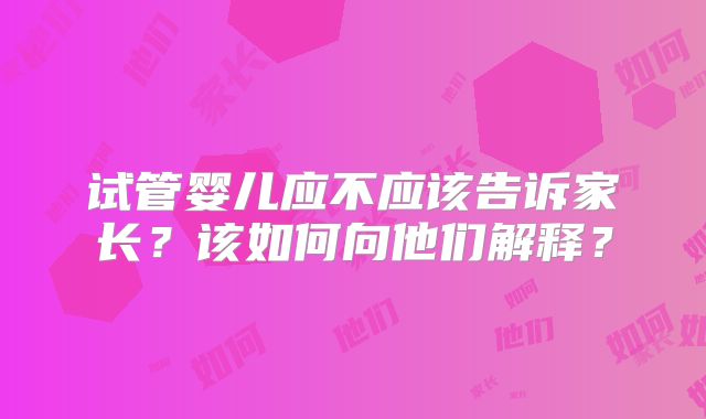 试管婴儿应不应该告诉家长？该如何向他们解释？