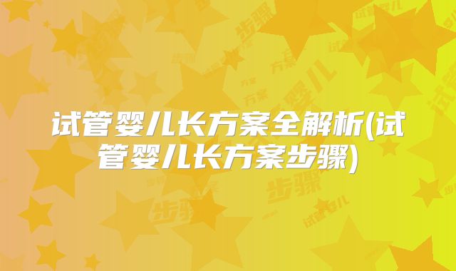 试管婴儿长方案全解析(试管婴儿长方案步骤)