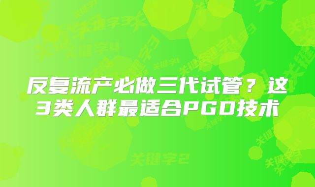 反复流产必做三代试管?这3类人群最适合PGD技术