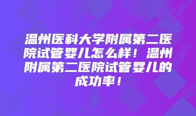 温州医科大学附属第二医院试管婴儿怎么样！温州附属第二医院试管婴儿的成功率！