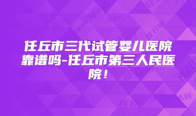 任丘市三代试管婴儿医院靠谱吗-任丘市第三人民医院!