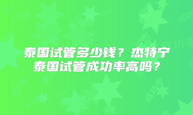 泰国试管多少钱？杰特宁泰国试管成功率高吗？