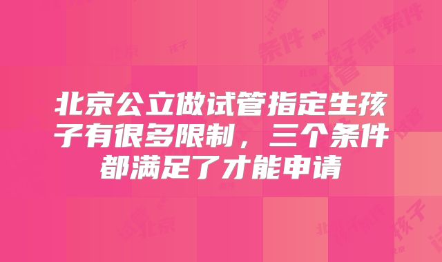 北京公立做试管指定生孩子有很多限制，三个条件都满足了才能申请