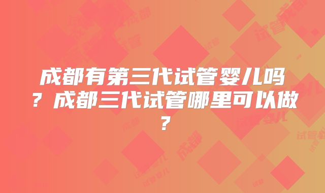 成都有第三代试管婴儿吗？成都三代试管哪里可以做？