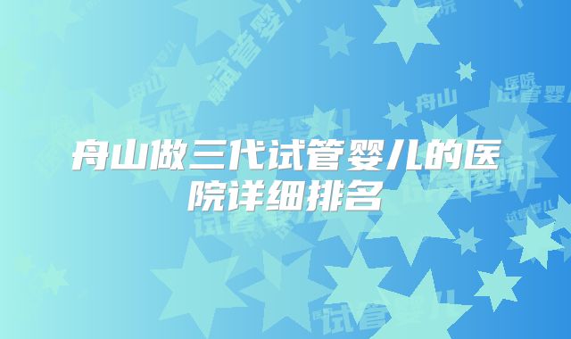 舟山做三代试管婴儿的医院详细排名