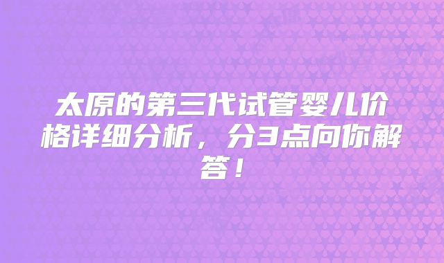 太原的第三代试管婴儿价格详细分析，分3点向你解答！