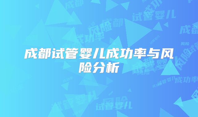 成都试管婴儿成功率与风险分析