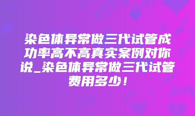 染色体异常做三代试管成功率高不高真实案例对你说_染色体异常做三代试管费用多少!