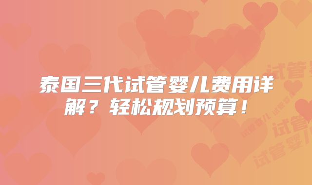 泰国三代试管婴儿费用详解?轻松规划预算!