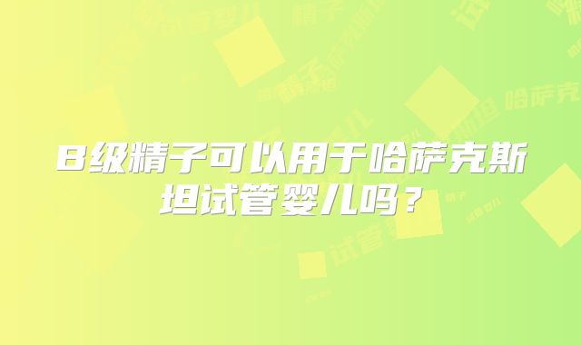 B级精子可以用于哈萨克斯坦试管婴儿吗？