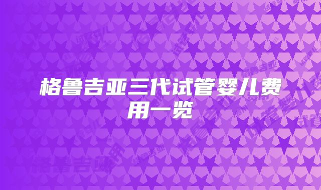 格鲁吉亚三代试管婴儿费用一览