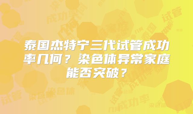 泰国杰特宁三代试管成功率几何?染色体异常家庭能否突破?