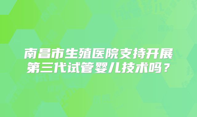 南昌市生殖医院支持开展第三代试管婴儿技术吗？
