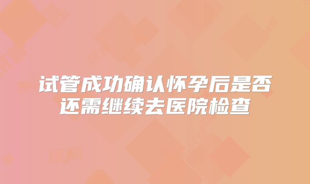 试管成功确认怀孕后是否还需继续去医院检查