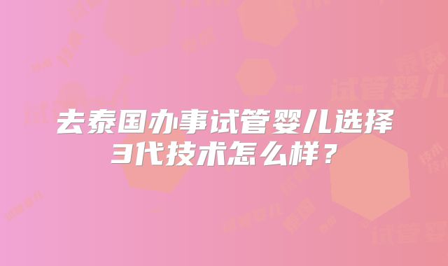 去泰国办事试管婴儿选择3代技术怎么样？