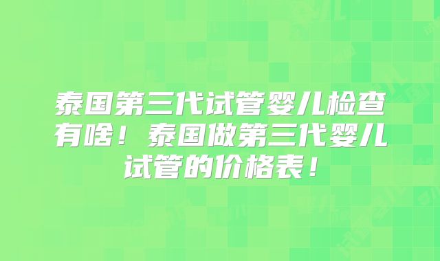 泰国第三代试管婴儿检查有啥!泰国做第三代婴儿试管的价格表!